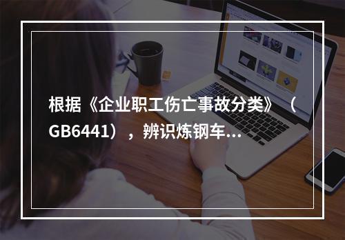 根据《企业职工伤亡事故分类》（GB6441），辨识炼钢车间存