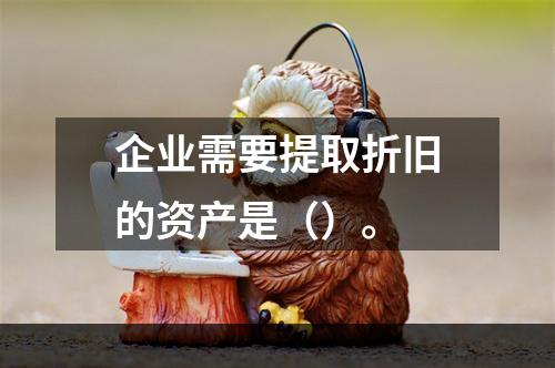 企业需要提取折旧的资产是（）。