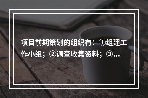 项目前期策划的组织有：①组建工作小组；②调查收集资料；③制订