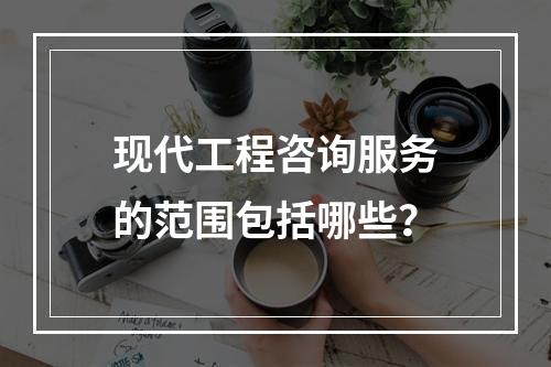 现代工程咨询服务的范围包括哪些？