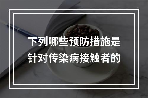 下列哪些预防措施是针对传染病接触者的