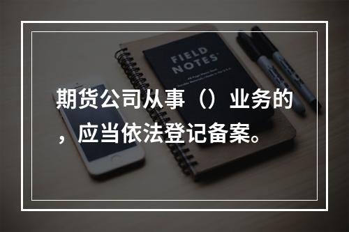 期货公司从事（）业务的，应当依法登记备案。