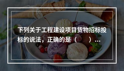 下列关于工程建设项目货物招标投标的说法，正确的是（　　）。