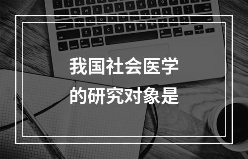 我国社会医学的研究对象是