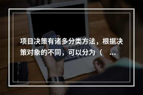 项目决策有诸多分类方法，根据决策对象的不同，可以分为（　）。