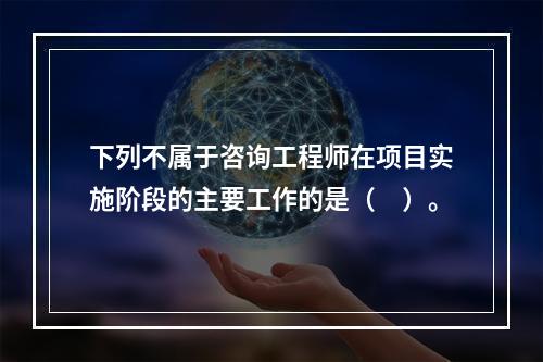 下列不属于咨询工程师在项目实施阶段的主要工作的是（　）。