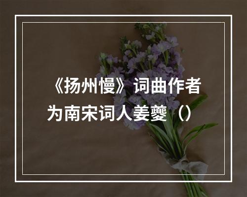 《扬州慢》词曲作者为南宋词人姜夔（）