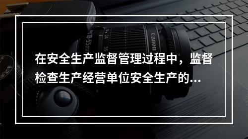 在安全生产监督管理过程中，监督检查生产经营单位安全生产的组织