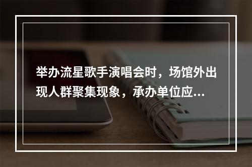 举办流星歌手演唱会时，场馆外出现人群聚集现象，承办单位应提前