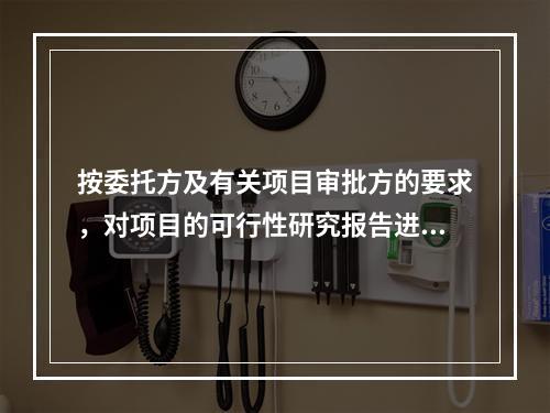 按委托方及有关项目审批方的要求，对项目的可行性研究报告进行评