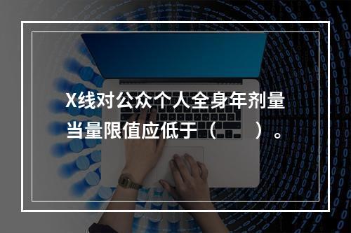 X线对公众个人全身年剂量当量限值应低于（　　）。