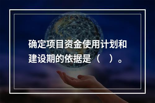 确定项目资金使用计划和建设期的依据是（　）。