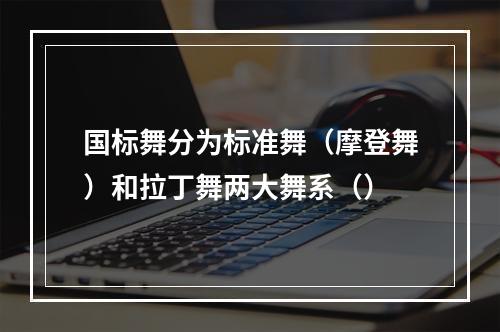 国标舞分为标准舞（摩登舞）和拉丁舞两大舞系（）