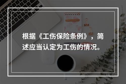 根据《工伤保险条例》，简述应当认定为工伤的情况。