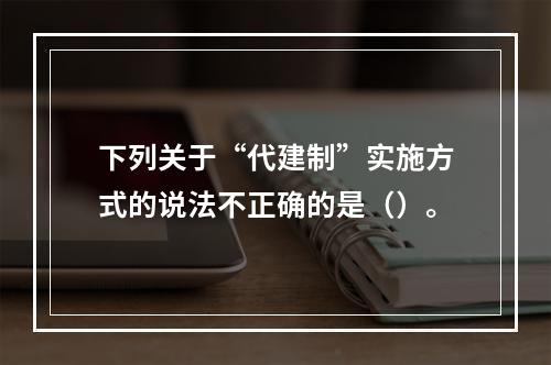 下列关于“代建制”实施方式的说法不正确的是（）。