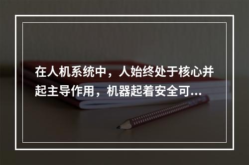 在人机系统中，人始终处于核心并起主导作用，机器起着安全可靠的