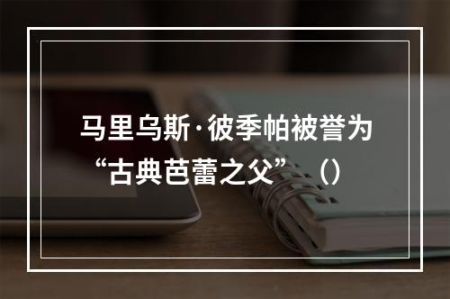 马里乌斯·彼季帕被誉为“古典芭蕾之父”（）