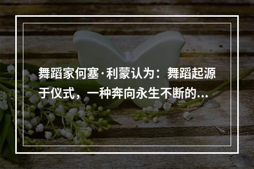 舞蹈家何塞·利蒙认为：舞蹈起源于仪式，一种奔向永生不断的冲动