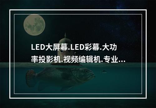 LED大屏幕.LED彩幕.大功率投影机.视频编辑机.专业摄像