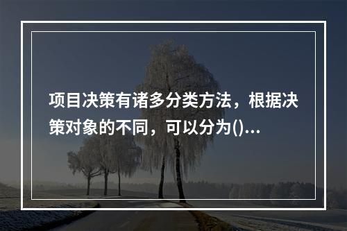 项目决策有诸多分类方法，根据决策对象的不同，可以分为()。