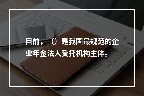 目前，（）是我国最规范的企业年金法人受托机构主体。