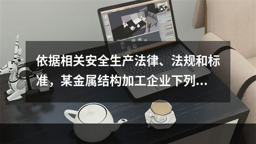 依据相关安全生产法律、法规和标准，某金属结构加工企业下列做法