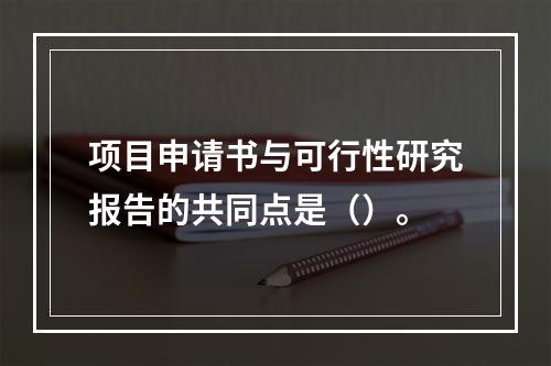 项目申请书与可行性研究报告的共同点是（）。