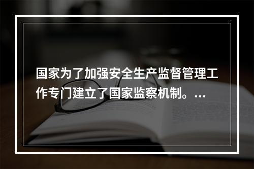 国家为了加强安全生产监督管理工作专门建立了国家监察机制。其中