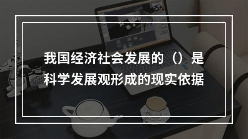 我国经济社会发展的（）是科学发展观形成的现实依据