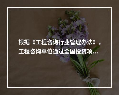 根据《工程咨询行业管理办法》，工程咨询单位通过全国投资项目在