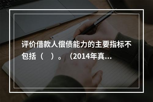 评价借款人偿债能力的主要指标不包括（　）。（2014年真题）