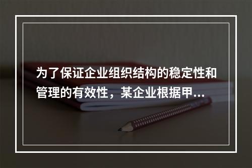 为了保证企业组织结构的稳定性和管理的有效性，某企业根据甲、乙