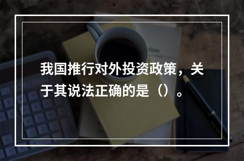 我国推行对外投资政策，关于其说法正确的是（）。