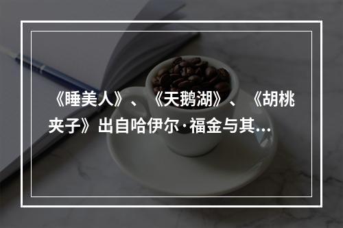 《睡美人》、《天鹅湖》、《胡桃夹子》出自哈伊尔·福金与其俄国