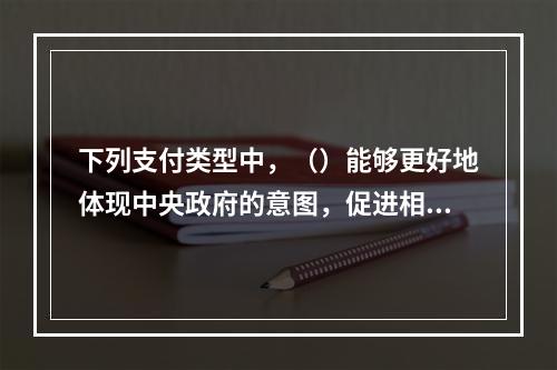 下列支付类型中，（）能够更好地体现中央政府的意图，促进相关政