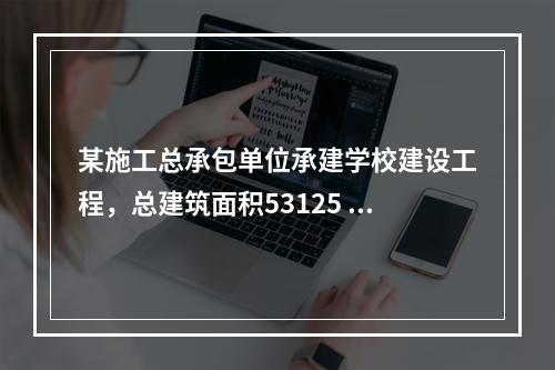 某施工总承包单位承建学校建设工程，总建筑面积53125 m2