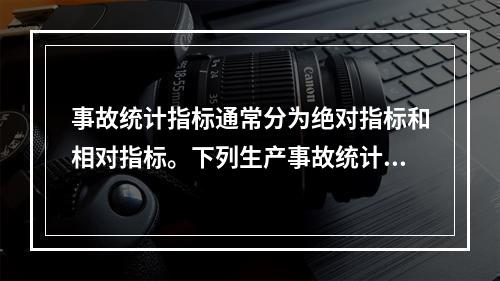 事故统计指标通常分为绝对指标和相对指标。下列生产事故统计指标