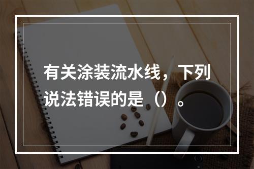 有关涂装流水线，下列说法错误的是（）。