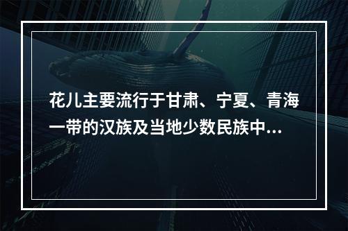 花儿主要流行于甘肃、宁夏、青海一带的汉族及当地少数民族中。（