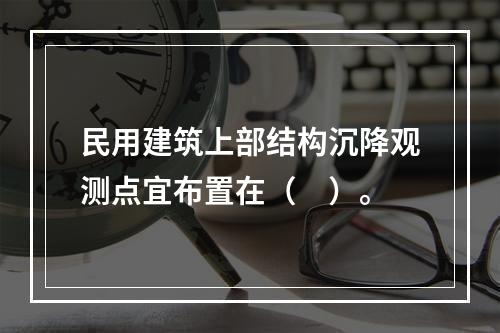 民用建筑上部结构沉降观测点宜布置在（　）。