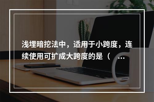 浅埋暗挖法中，适用于小跨度，连续使用可扩成大跨度的是（　）。