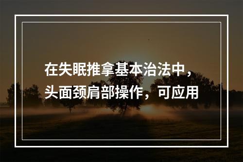 在失眠推拿基本治法中，头面颈肩部操作，可应用