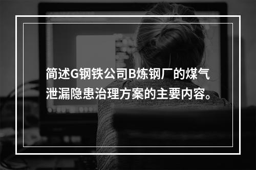 简述G钢铁公司B炼钢厂的煤气泄漏隐患治理方案的主要内容。