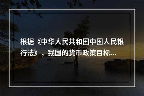 根据《中华人民共和国中国人民银行法》，我国的货币政策目标是（