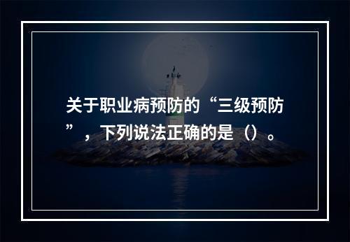 关于职业病预防的“三级预防”，下列说法正确的是（）。