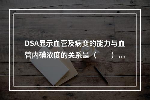 DSA显示血管及病变的能力与血管内碘浓度的关系是（　　）。