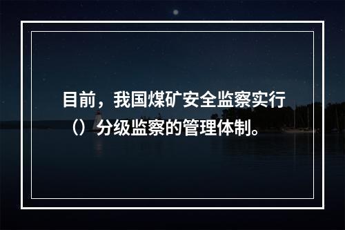 目前，我国煤矿安全监察实行（）分级监察的管理体制。