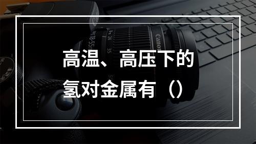 高温、高压下的氢对金属有（）