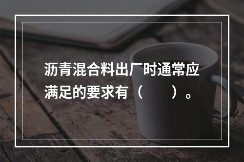 沥青混合料出厂时通常应满足的要求有（　　）。