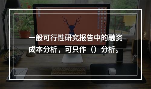 一般可行性研究报告中的融资成本分析，可只作（）分析。